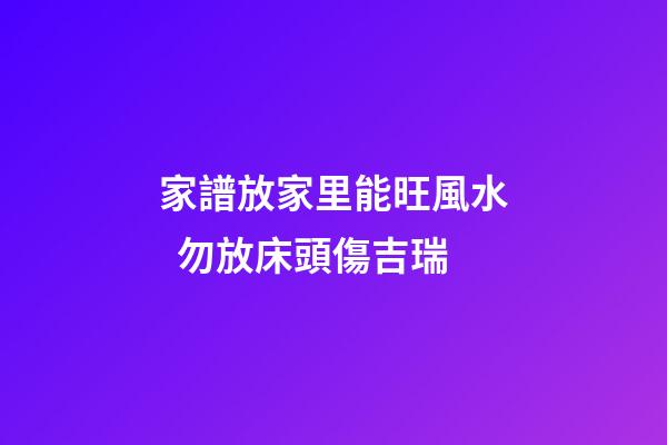 家譜放家里能旺風水  勿放床頭傷吉瑞